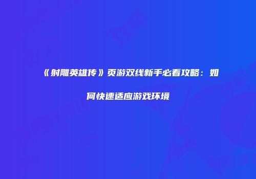 《射雕英雄传》页游双线新手必看攻略：如何快速适应游戏环境