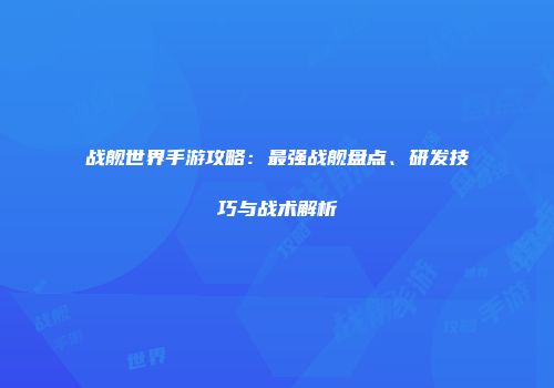 战舰世界手游攻略：最强战舰盘点、研发技巧与战术解析