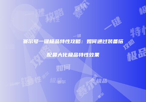 赛尔号一键极品特性攻略：如何通过装备搭配最大化极品特性效果