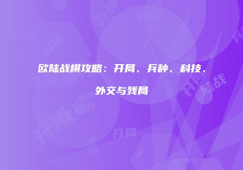 欧陆战棋攻略：开局、兵种、科技、外交与残局