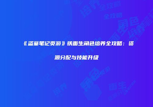 《盗墓笔记页游》铁面生角色培养全攻略：资源分配与技能升级