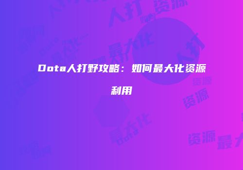 Dota人打野攻略：如何最大化资源利用