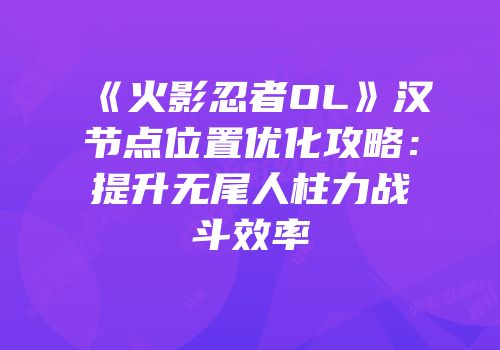 《火影忍者OL》汉节点位置优化攻略：提升无尾人柱力战斗效率