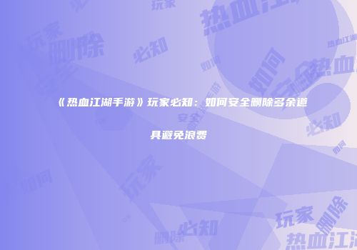 《热血江湖手游》玩家必知：如何安全删除多余道具避免浪费