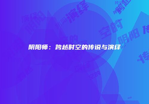 阴阳师：跨越时空的传说与演绎