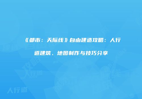 《都市：天际线》自由建造攻略：人行道建筑、地图制作与技巧分享