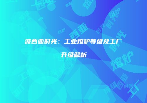波西亚时光：工业熔炉等级及工厂升级解析