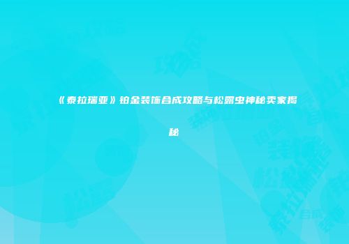 《泰拉瑞亚》铂金装饰合成攻略与松露虫神秘卖家揭秘