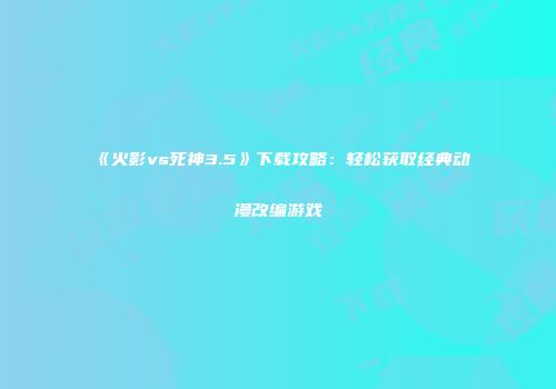 《火影vs死神3.5》下载攻略：轻松获取经典动漫改编游戏