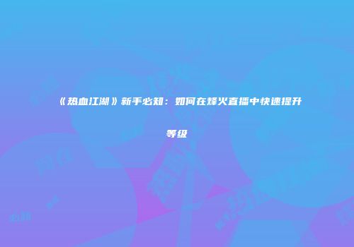 《热血江湖》新手必知：如何在烽火直播中快速提升等级