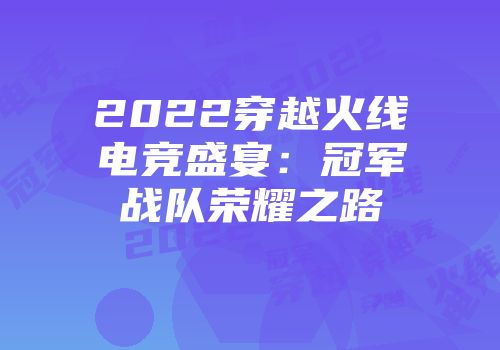 2022穿越火线电竞盛宴：冠军战队荣耀之路