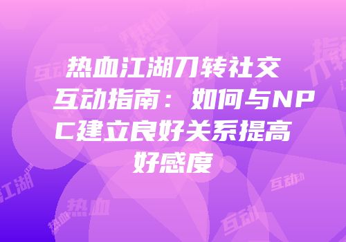 热血江湖刀转社交互动指南：如何与NPC建立良好关系提高好感度