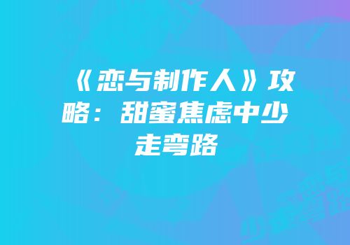 《恋与制作人》攻略：甜蜜焦虑中少走弯路
