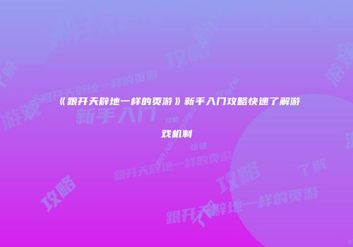 《跟开天辟地一样的页游》新手入门攻略快速了解游戏机制