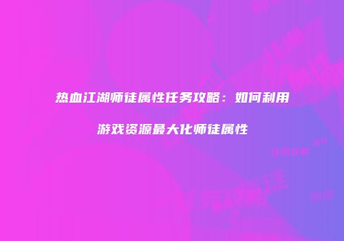 热血江湖师徒属性任务攻略：如何利用游戏资源最大化师徒属性