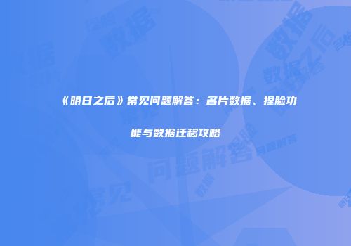 《明日之后》常见问题解答：名片数据、捏脸功能与数据迁移攻略