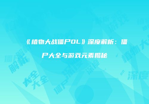 《植物大战僵尸OL》深度解析：僵尸大全与游戏元素揭秘