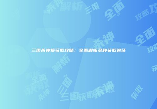 三国杀神将获取攻略：全面解析多种获取途径
