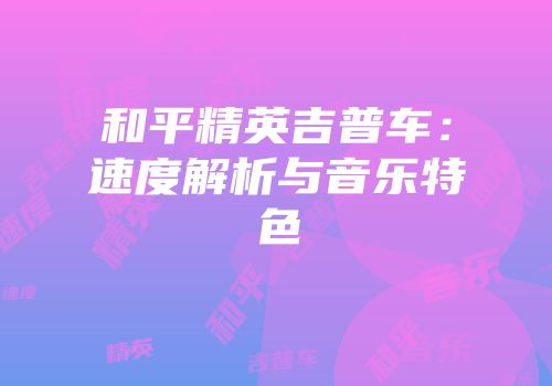 和平精英吉普车：速度解析与音乐特色