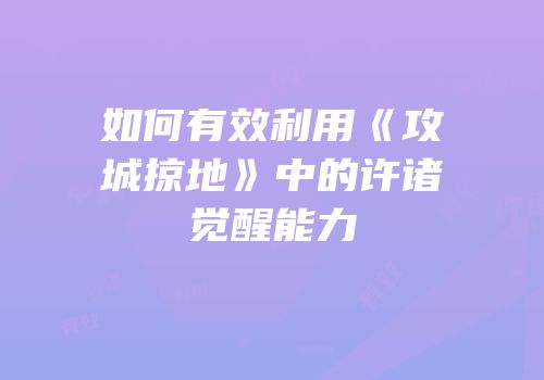 如何有效利用《攻城掠地》中的许诸觉醒能力