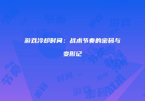 游戏冷却时间：战术节奏的密码与变形记
