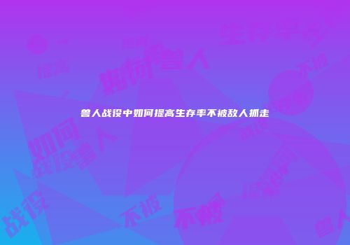 兽人战役中如何提高生存率不被敌人抓走