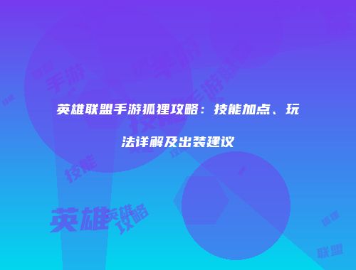 英雄联盟手游狐狸攻略：技能加点、玩法详解及出装建议