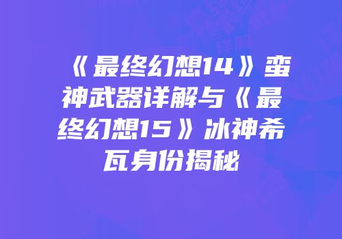 《最终幻想14》蛮神武器详解与《最终幻想15》冰神希瓦身份揭秘