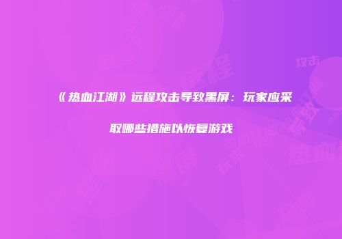 《热血江湖》远程攻击导致黑屏:玩家应采取哪些措施以恢复游戏