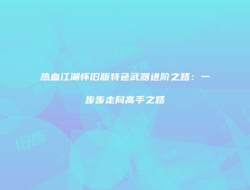 热血江湖怀旧版特色武器进阶之路:一步步走向高手之路