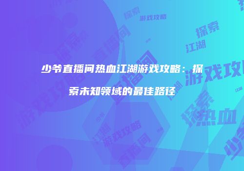 少爷直播间热血江湖游戏攻略：探索未知领域的最佳路径