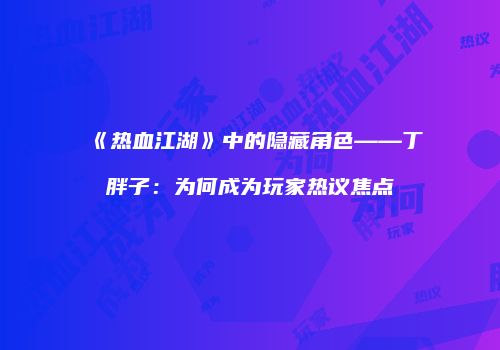 《热血江湖》中的隐藏角色——丁胖子：为何成为玩家热议焦点