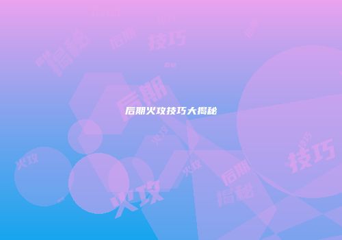 后期火攻技巧大揭秘
