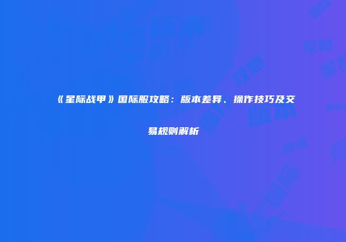 《星际战甲》国际服攻略：版本差异、操作技巧及交易规则解析
