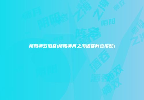 阴阳师双酒吞(阴阳师月之海酒吞阵容搭配)