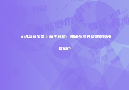 《塔斯赛尔号》新手攻略：如何快速升级和解锁所有角色
