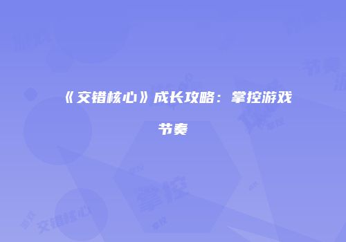 《交错核心》成长攻略：掌控游戏节奏
