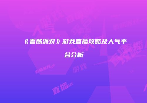 《香肠派对》游戏直播攻略及人气平台分析