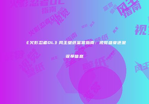 《火影忍者OL》风主壁纸鉴赏指南：视觉盛宴还是误导信息