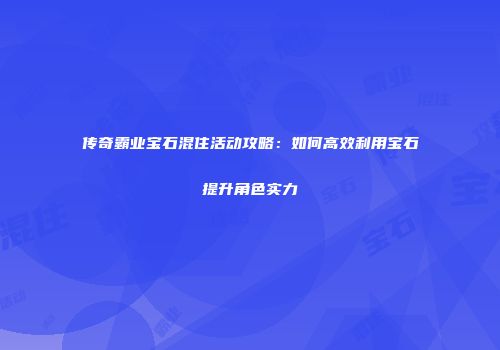 传奇霸业宝石混住活动攻略:如何高效利用宝石提升角色实力