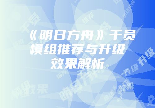 《明日方舟》干员模组推荐与升级效果解析