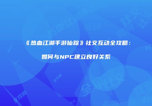 《热血江湖手游仙踪》社交互动全攻略：如何与NPC建立良好关系