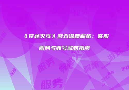 《穿越火线》游戏深度解析：客服服务与账号解封指南