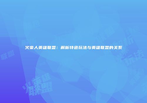 火柴人英雄联盟：解析特色玩法与英雄联盟的关系