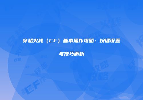穿越火线（CF）基本操作攻略：按键设置与技巧解析