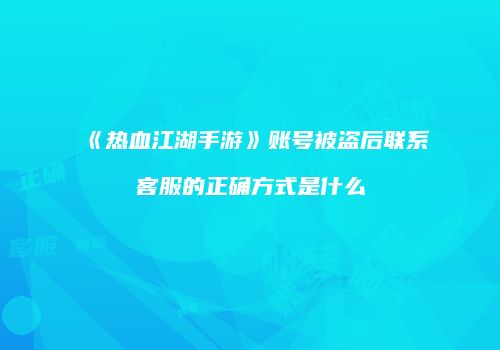 《热血江湖手游》账号被盗后联系客服的正确方式是什么