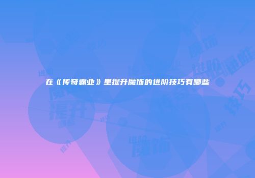在《传奇霸业》里提升魔饰的进阶技巧有哪些