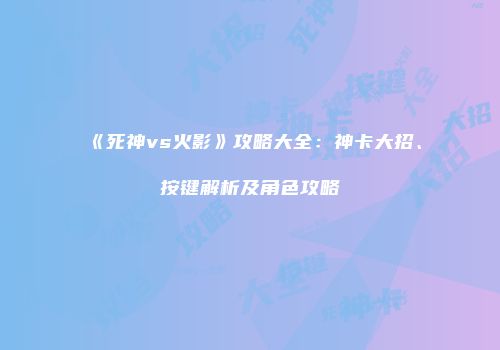 《死神vs火影》攻略大全：神卡大招、按键解析及角色攻略