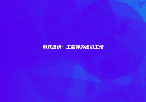 游戏造桥：工程师的虚拟工地