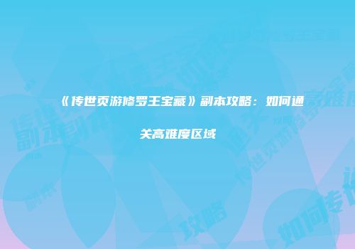 《传世页游修罗王宝藏》副本攻略：如何通关高难度区域